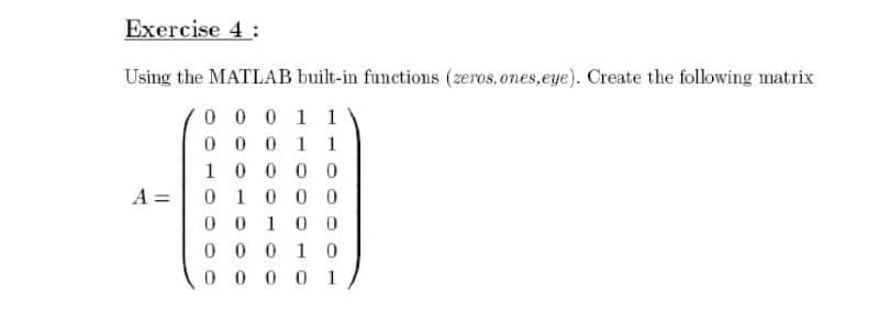 Exercise 4 :
Using the MATLAB built-in functions (zeros, ones,eye). Create the following matrix
0 0 0 1 1
0 1 1
0 0
100 0 0
0 10 00
0 0 10 0
0 0 0 10
0 0 0 0 1
A =
