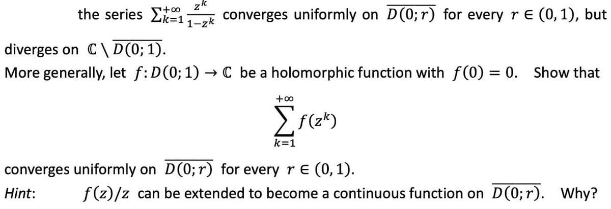 zk
the series E1k converges uniformly on D(0; r) for every r E (0,1), but
diverges on C\D(0; 1).
More generally, let f: D(0; 1) → C be a holomorphic function with f(0) = 0. Show that
k=1
converges uniformly on D(0; r) for everyre (0,1).
Hint:
f(z)/z can be extended to become a continuous function on D(0;r). Why?
