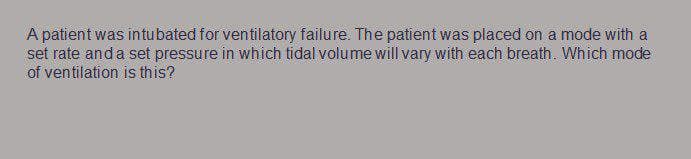 A patient was intubated for ventilatory failure. The patient was placed on a mode with a
set rate and a set pressure in which tidal volume will vary with each breath. Which mode
of ventilation is this?