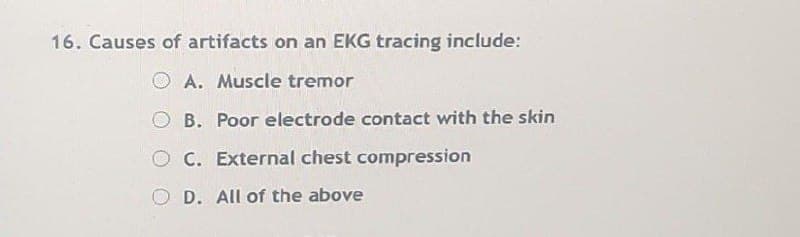 16. Causes of artifacts on an EKG tracing include:
A. Muscle tremor
OB. Poor electrode contact with the skin
C. External chest compression
OD. All of the above