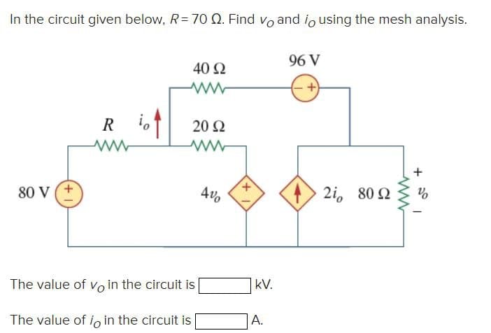 In the circuit given below, R= 70 Q. Find vo and io using the mesh analysis.
80 V (+
R
40 92
www
20 Ω
ww
The value of vo in the circuit is
The value of io in the circuit is
400
+
kV.
A.
96 V
2i, 80 Ω
ww
+%