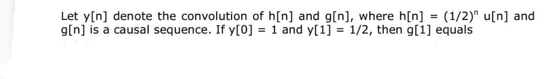 Let y[n] denote the convolution of h[n] and g[n], where h[n] (1/2) u[n] and
g[n] is a causal sequence. If y[0] = 1 and y[1] = 1/2, then g[1] equals
=