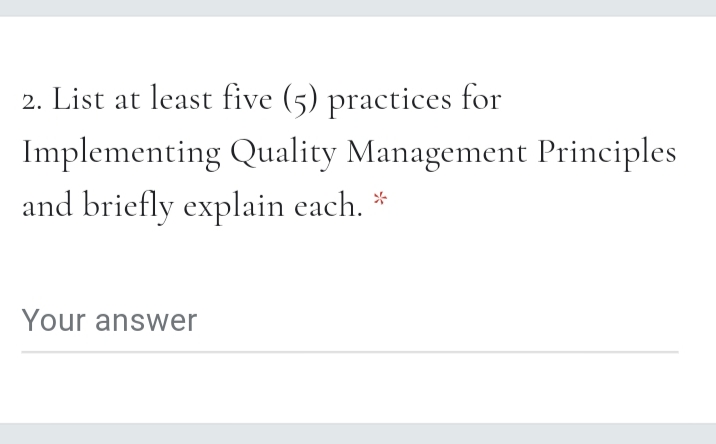 2. List at least five (5) practices for
Implementing Quality Management Principles
and briefly explain each. *
Your answer
