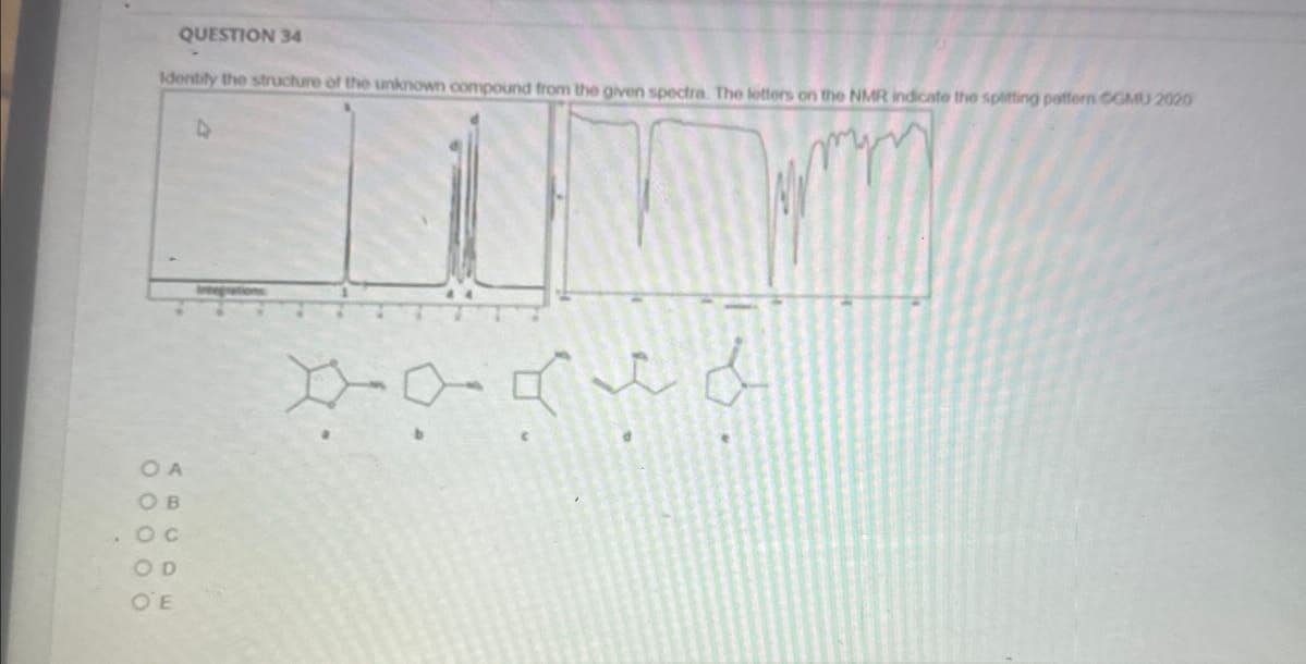 QUESTION 34
Identify the structure of the unknown compound from the given spectra. The letters on the NMR indicate the splitting pattern GGMU 2020
L
OA
OB
Oc
OD
OE