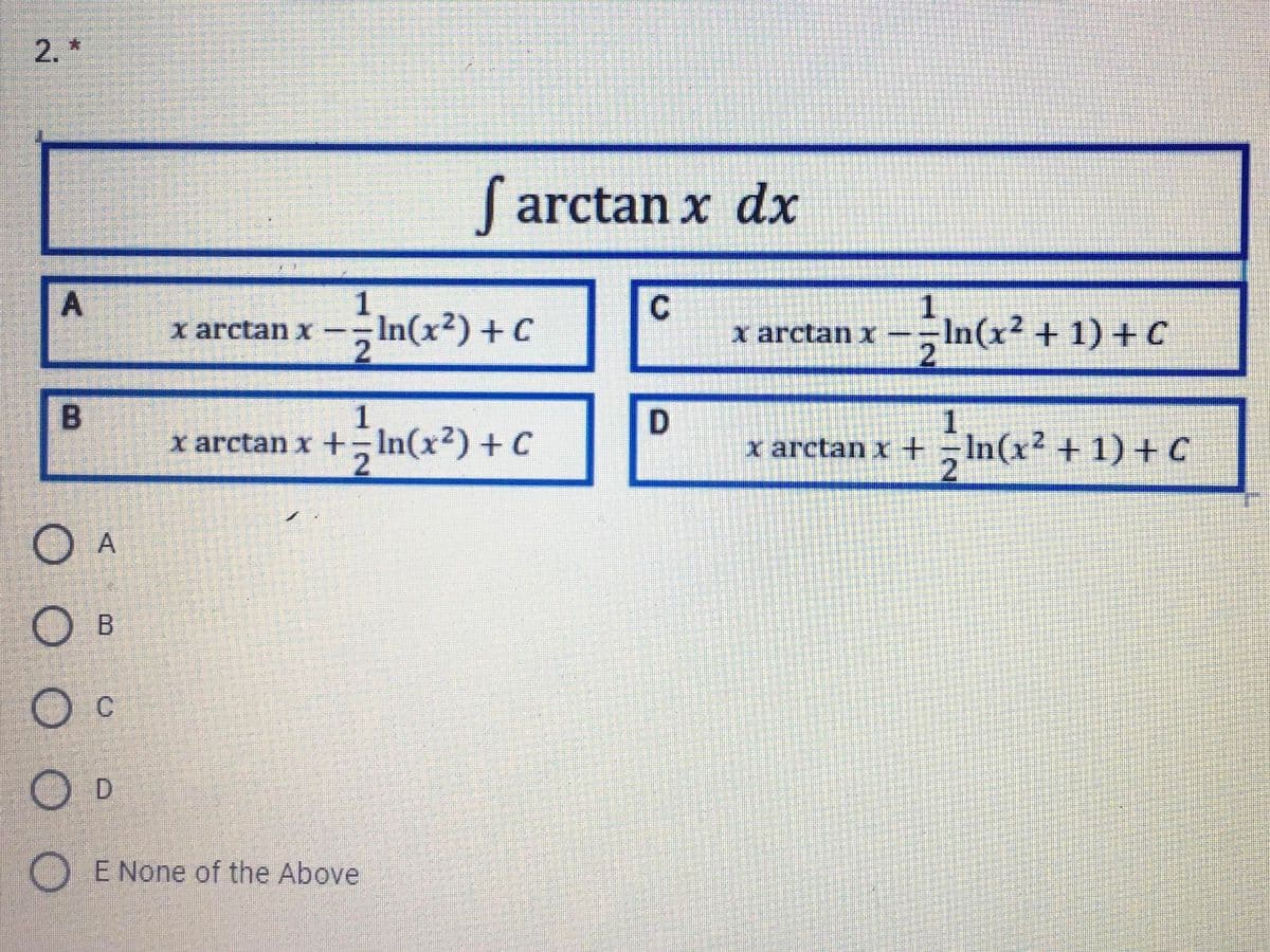 2. *
S arctan x dx
1.
In(x2) +C
x arctan x --In(x² + 1) + C
x arctan x
2
1.
x arctan x +In(x²) + C
x arctan x + In(x² + 1) + C
21
O A
O B
O c
O D
O E None of the Above

