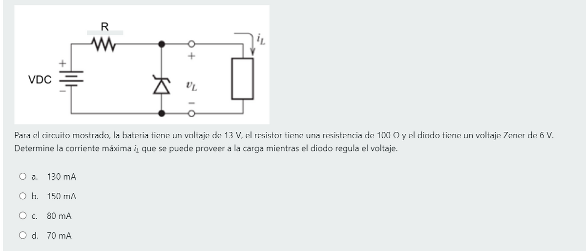 VDC
Para el circuito mostrado, la bateria tiene un voltaje de 13 V, el resistor tiene una resistencia de 100 y el diodo tiene un voltaje Zener de 6 V.
Determine la corriente máxima i, que se puede proveer a la carga mientras el diodo regula el voltaje.
O a. 130 mA
O b. 150 mA
R
O c.
80 mA
O d. 70 mA