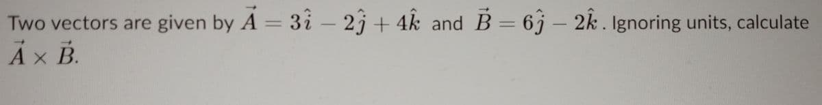 Two vectors are given by A = 3i– 23 + 4k and B = 6} – 2k. Ignoring units, calculate
Ả× B.

