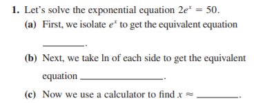 1. Let's solve the exponential equation 2e* = 50.
(a) First, we isolate e* to get the equivalent equation
(b) Next, we take In of each side to get the equivalent
equation
(c) Now we use a calculator to find x =.
