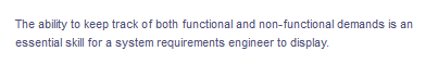 The ability to keep track of both functional and non-functional demands is an
essential skill for a system requirements engineer to display.