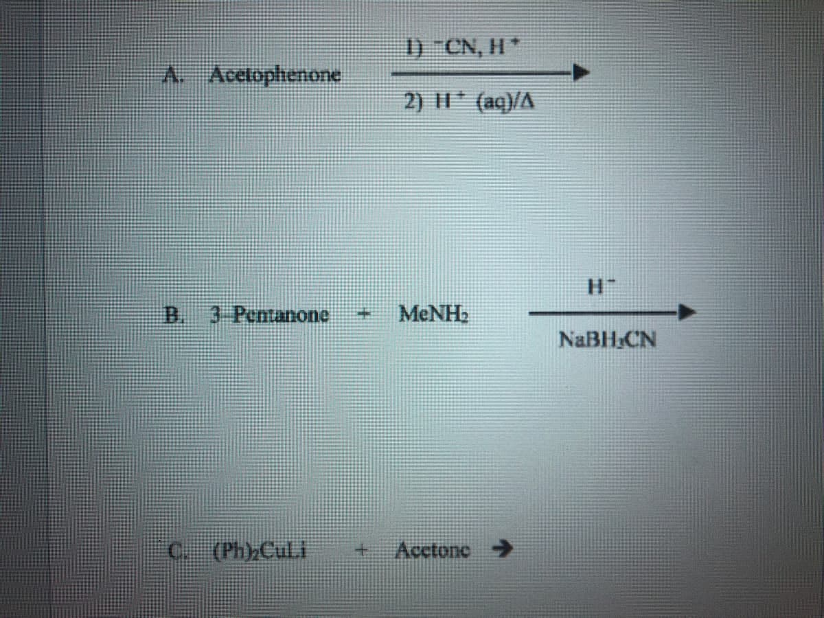 I) CN, H*
A. Acetophenone
2) H* (aq)/A
B. 3-Pentanone
MENH2
NABH;CN
C. (Ph)2CuLi
Acctone >
