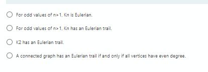 O For odd values of n>1, Kn is Eulerian.
O For odd values of na 1, Kn has an Eulerian trail.
) K2 has an Eulerian trail.
) A connected graph has an Eulerian trail if and only if all vertices have even degree.

