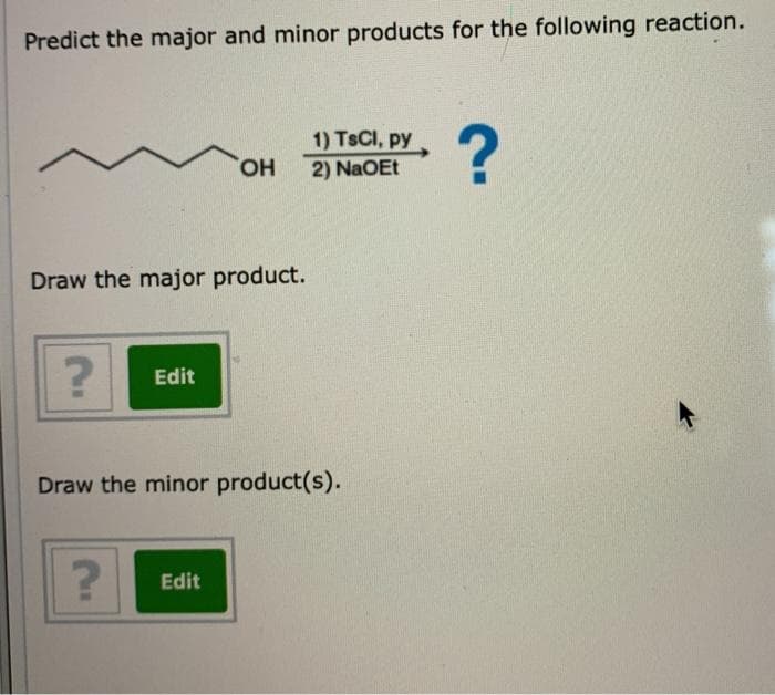 Predict the major and minor products for the following reaction.
Draw the major product.
?
Edit
?
OH
Draw the minor product(s).
Edit
1) TsCl, py
2) NaOEt
?