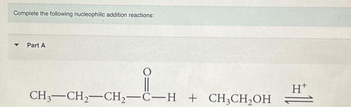 Complete the following nucleophilic addition reactions:
Part A
요.
CH3–CH2–CH2CH + CH CHOH
H+