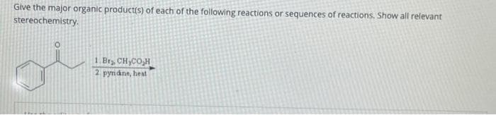 Give the major organic product(s) of each of the following reactions or sequences of reactions. Show all relevant
stereochemistry.
1 Era CH COH
2 pyridine, heat