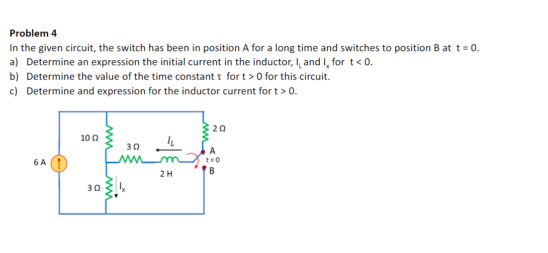 Problem 4
In the given circuit, the switch has been in position A for a long time and switches to position B at t = 0.
a) Determine an expression the initial current in the inductor, I, and I, for t< 0.
b) Determine the value of the time constant t for t> 0 for this circuit.
c) Determine and expression for the inductor current for t > 0.
20
10 0
A
6 A
t=0
2H
30
