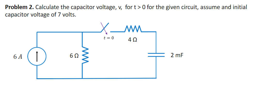 Problem 2. Calculate the capacitor voltage, v, for t > 0 for the given circuit, assume and initial
capacitor voltage of 7 volts.
t = 0
6 A (1
6Ω
2 mF
