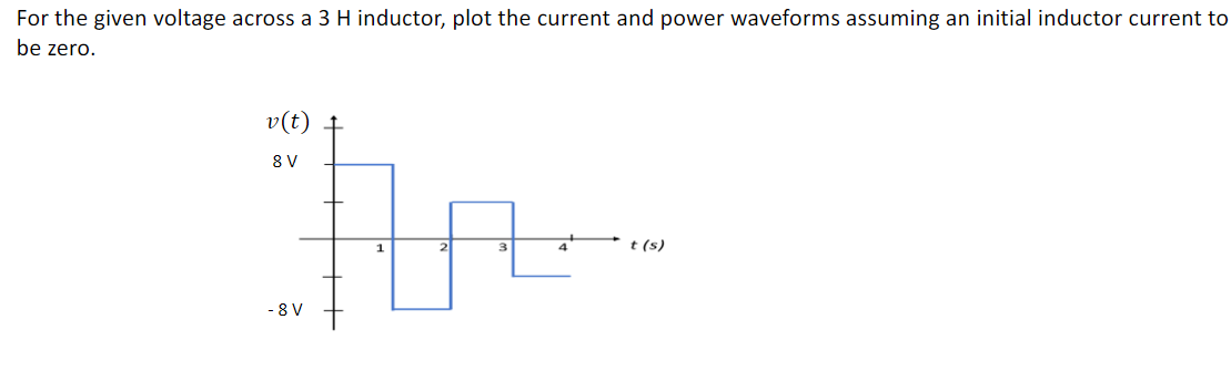 For the given voltage across a 3 H inductor, plot the current and power waveforms assuming an initial inductor current to
be zero.
v(t)
8 V
3
t (s)
- 8 V
