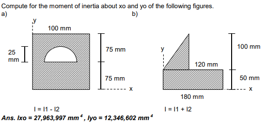 Compute for the moment of inertia about xo and yo of the following figures.
a)
b)
100 mm
100 mm
75 mm
25
mm
120 mm
75 mm
50 mm
180 mm
|= 1 - 12
|= 11 + 12
Ans. Ixo = 27,963,997 mm“ , lyo = 12,346,602 mm

