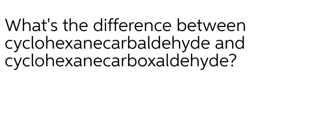What's the difference between
cyclohexanecarbaldehyde and
cyclohexanecarboxaldehyde?
