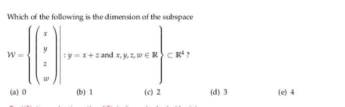 Which of the following is the dimension of the subspace
W =
:y = x+z and x, y, z, w E R } C Rª ?
w
(a) 0
(b) 1
(c) 2
(d) 3
(e) 4
