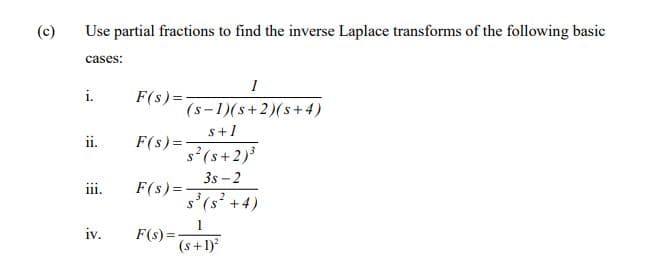 (c)
Use partial fractions to find the inverse Laplace transforms of the following basic
cases:
i.
ii.
iii.
iv.
F(s)=-
F(s) =
1
(S-1)(s+2)(s+4)
s+1
s² (s+2) ³
F(s)=-
F(s)=-
3s-2
3
s³ (s² + 4)
S
1
(s + 1)²