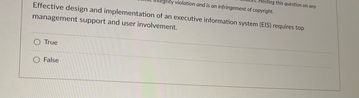 rity violation and is an infringement of copyright.
Hosting this question on any
Effective design and implementation of an executive information system (EIS) requires top
management support and user involvement.
True
False