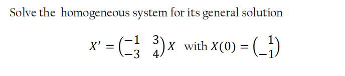 Solve the homogeneous system for its general solution
X' = ( )x with X(0) = (_})
-3
