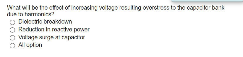 What will be the effect of increasing voltage resulting overstress to the capacitor bank
due to harmonics?
Dielectric breakdown
O Reduction in reactive power
Voltage surge at capacitor
O All option
