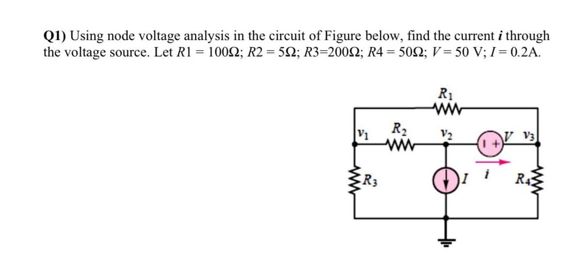 Q1) Using node voltage analysis in the circuit of Figure below, find the current i through
the voltage source. Let R1 = 1002; R2 = 52; R3=2002; R4 = 502; V = 50 V; I = 0.2A.
%3D
R1
ww
|V1
R2
V2
VV3
R3
R4
ww
