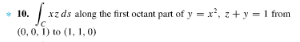 10. xz ds along the first octant part of y = x², z + y = 1 from
(0, 0, 1) to (1, 1, 0)