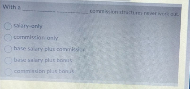With a
commission structures never work out.
salary-only
commission-only
base salary plus commission
base salary plus bonus
commission plus bonus
