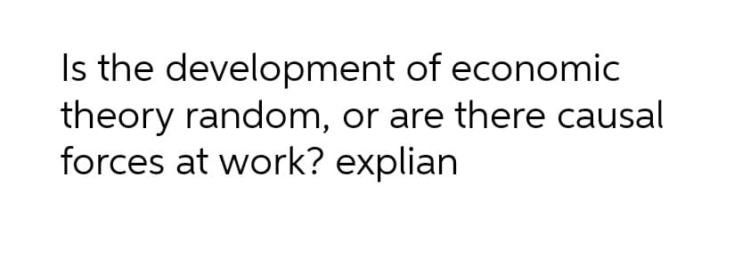 Is the development of economic
theory random, or are there causal
forces at work? explian