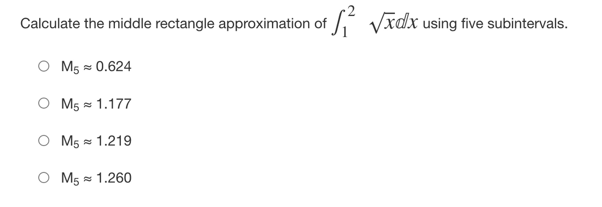 Calculate the middle rectangle approximation of
2
7- Vxdx using five subintervals.
O M5 - 0.624
Мs ~ 1.177
M5 = 1.219
M5 = 1.260
