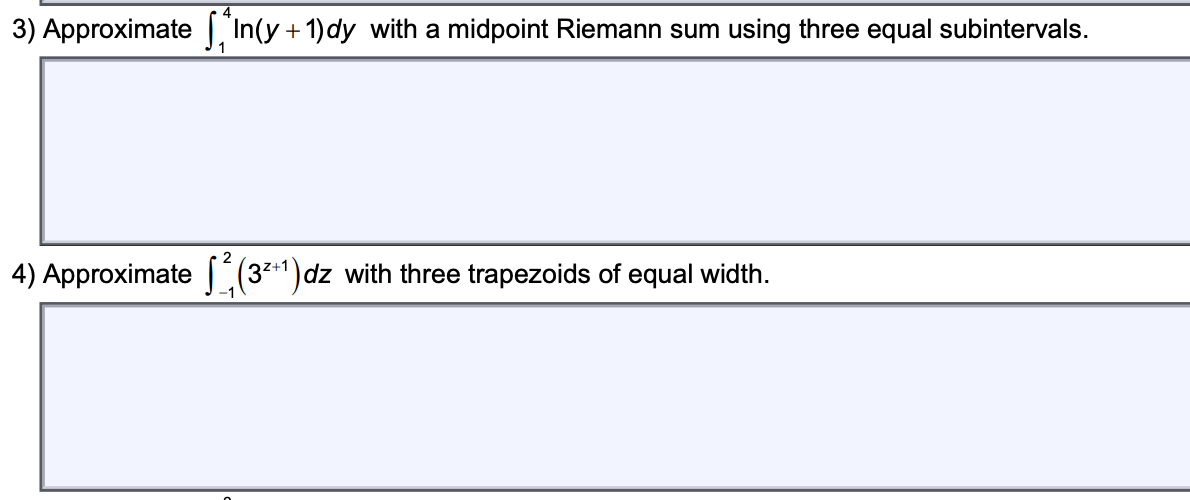 3) Approximate *In(y + 1)dy with a midpoint Riemann sum using three equal subintervals.
1
4) Approximate (3²+¹)dz with three trapezoids of equal width.