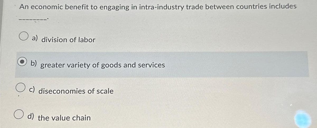 An economic benefit to engaging in intra-industry trade between countries includes
a) division of labor
b) greater variety of goods and services
c) diseconomies of scale
O d) the value chain
C