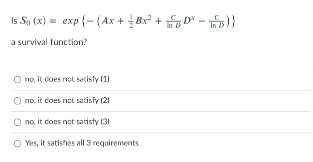 Is So (x) = exp {- (Ax + Bx² + D* - S)}
In D
In
a survival function?
no, it does not satisfy (1)
no, it does not satisfy (2)
no, it does not satisfy (3)
Yes, it satisfies all 3 requirements
