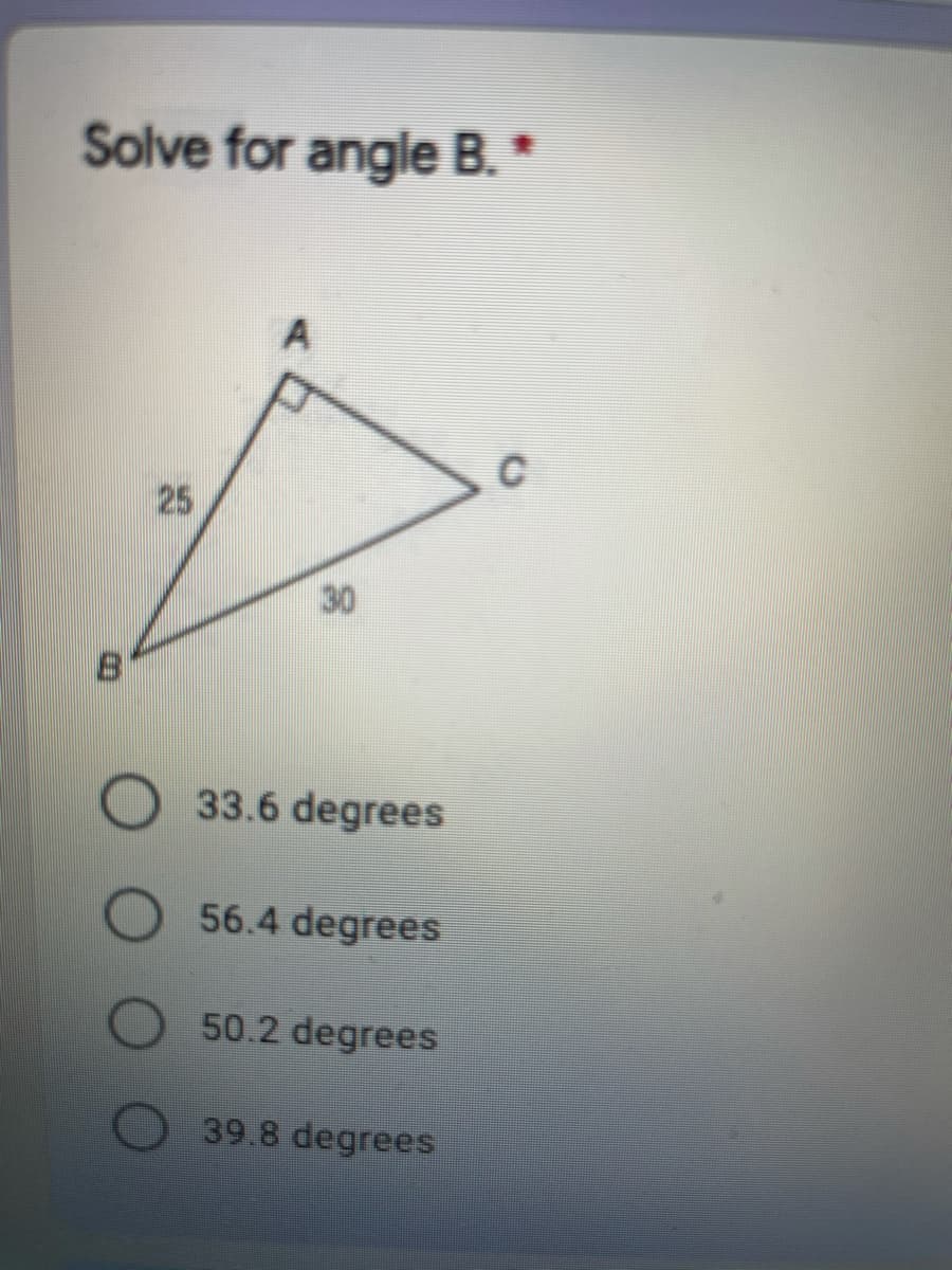 Solve for angle B.*
C
25
30
33.6 degrees
56.4 degrees
50.2 degrees
39.8 degrees

