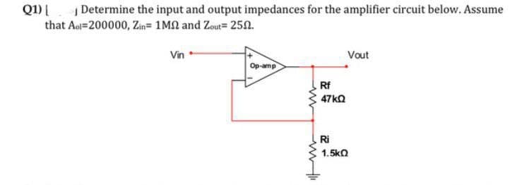 Q1)| Determine the input and output impedances for the amplifier circuit below. Assume
that Aol=200000, Zın= 1MN and Zout 250.
Vin*
Vout
Op-amp
Rf
47ko
Ri
1.5ko
