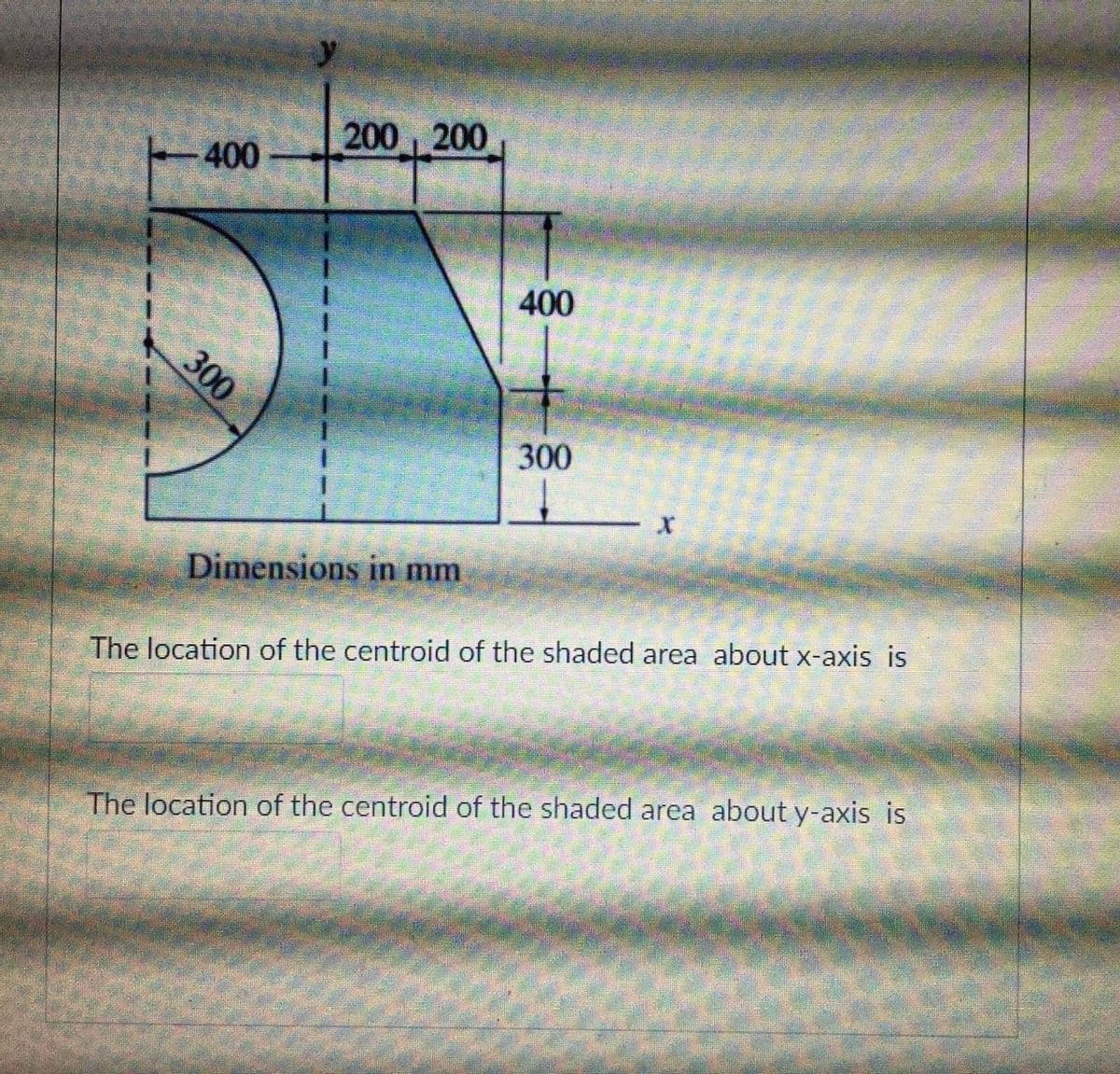 200 200
400
400
300
Dimensions in mm
The location of the centroid of the shaded area about x-axis is
The location of the centroid of the shaded area about y-axis is
300
