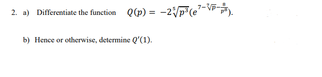 2. a) Differentiate the function Q(p) = -25√/p³ (e²-³√P-
(e-Pp).
b) Hence or otherwise, determine Q'(1).