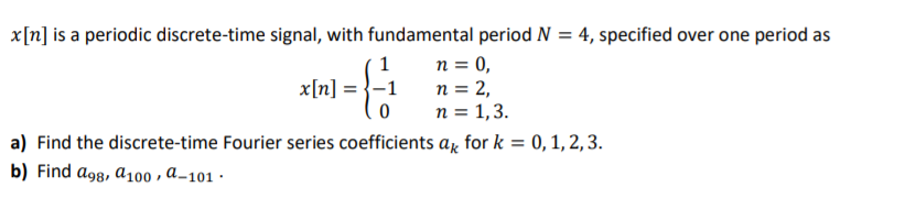 x[n] is a periodic discrete-time signal, with fundamental period N = 4, specified over one period as
1
n = 0,
n = 2,
n = 1,3.
x[n]:
x[n] =
-1
a) Find the discrete-time Fourier series coefficients a, for k = 0, 1, 2, 3.
b) Find ag8, A100 , a_101 ·
