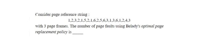 Consider page reference string :
1,2,3,2,1,5,2,1,6,2,5,6,3,1,3,6,1,2,4,3
with 3 page frames. The number of page faults using Belady's optimal page
replacement policy is
