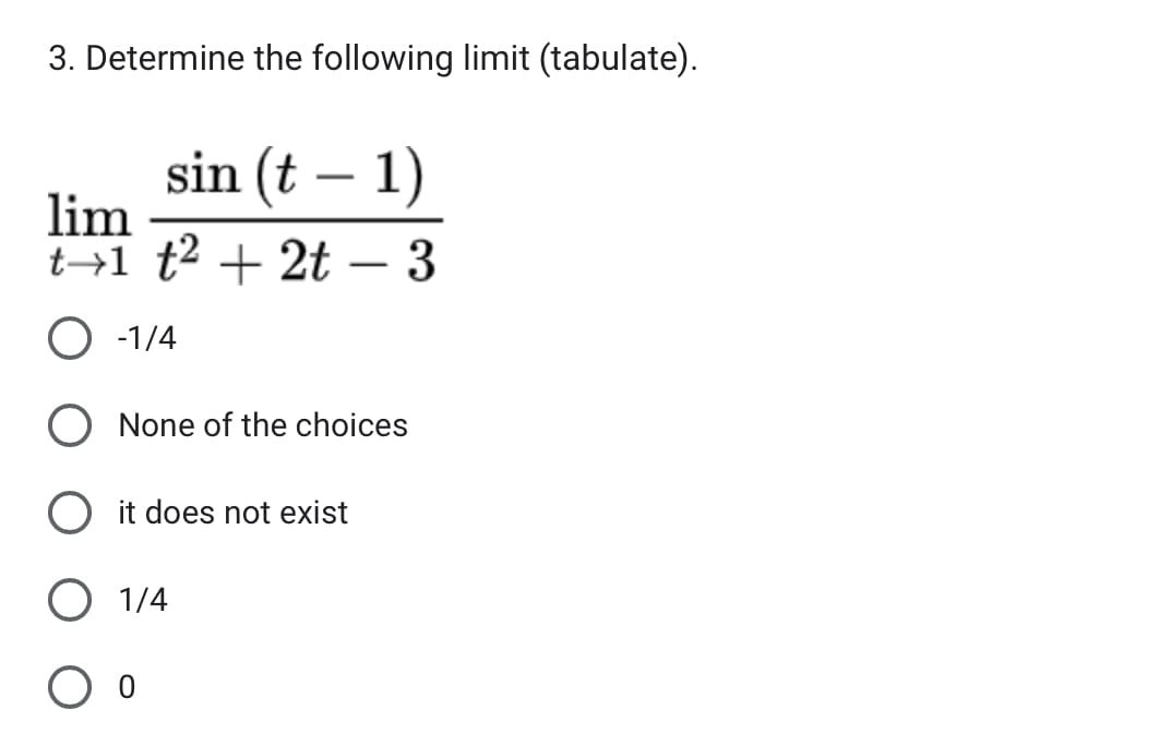 3. Determine the following limit (tabulate).
sin (t − 1)
lim
t1 t²+2t - 3
O-1/4
O None of the choices
O it does not exist
O 1/4
