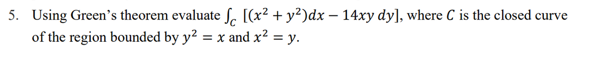 5. Using Green's theorem evaluate ſ [(x² + y²)dx − 14xy dy], where C is the closed curve
of the region bounded by y² = x and x² = y.