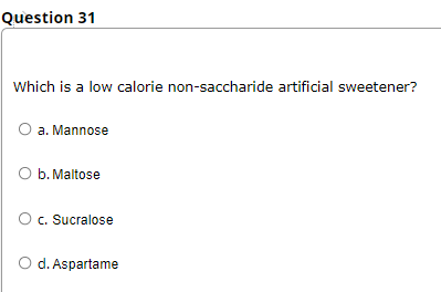 Question 31
Which is a low calorie non-saccharide artificial sweetener?
a. Mannose
b. Maltose
O c. Sucralose
d. Aspartame
