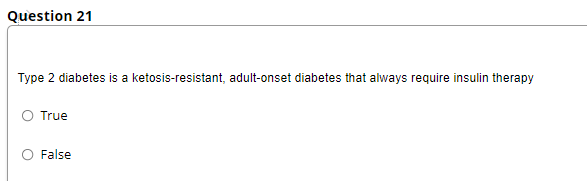 Question 21
Type 2 diabetes is a ketosis-resistant, adult-onset diabetes that always require insulin therapy
O True
False
