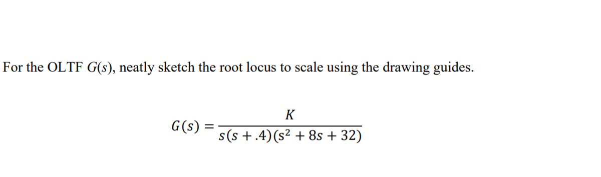 For the OLTF G(s), neatly sketch the root locus to scale using the drawing guides.
K
G(s) =
s(s +.4) (s2 + 8s + 32)
