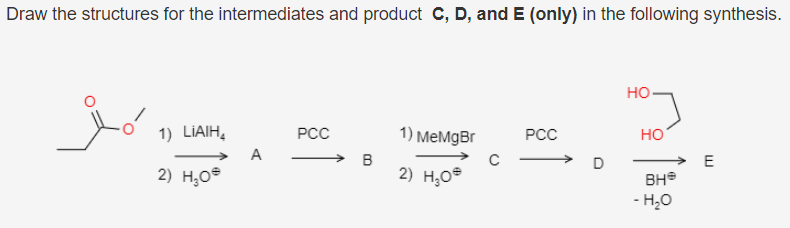 Draw the structures for the intermediates and product C, D, and E (only) in the following synthesis.
но
1) LIAIH,
РСС
1) MеMgBr
РСС
но
A
→ B
E
2) H,Oª
2) H,Oº
BH®
- H,0
