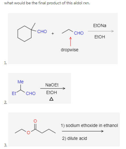 what would be the final product of this aldol rxn.
EtONa
CHO
`CHO
ELOH
dropwise
Me
NaOEt
Et
сно
ELOH
A
1) sodium ethoxide in ethanol
2) dilute acid
3.
1.
2.
