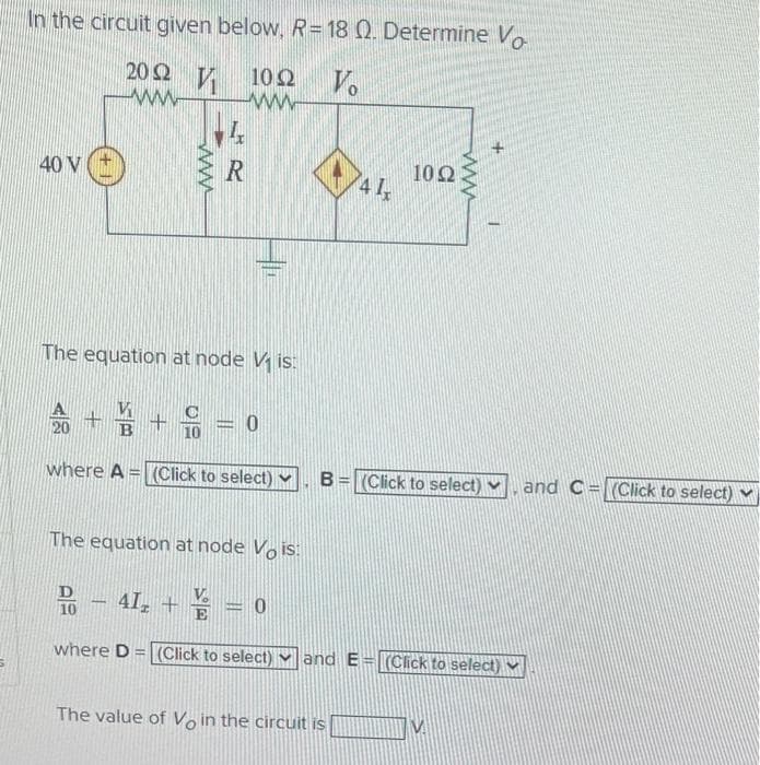 In the circuit given below, R=18 0. Determine Vo
202 V
www
1022 Vo
ww
40 V
+
R
The equation at node V₁ is:
10
+ + = 0
where A = (Click to select)
The equation at node Vo is:
- 41₂+ = 0
4 1,
1022
B= (Click to select) and C= (Click to select)
The value of Vo in the circuit is
where D= (Click to select) and E= (Click to select)